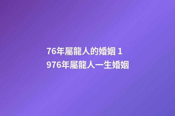76年屬龍人的婚姻 1976年屬龍人一生婚姻-第1張-觀點-玄機派